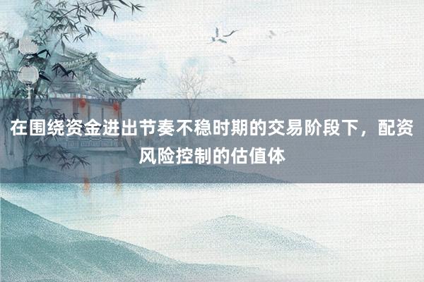在围绕资金进出节奏不稳时期的交易阶段下，配资风险控制的估值体