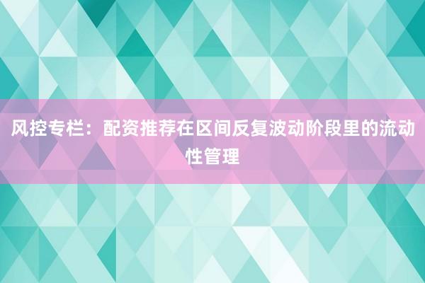 风控专栏：配资推荐在区间反复波动阶段里的流动性管理