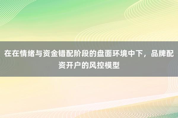 在在情绪与资金错配阶段的盘面环境中下，品牌配资开户的风控模型