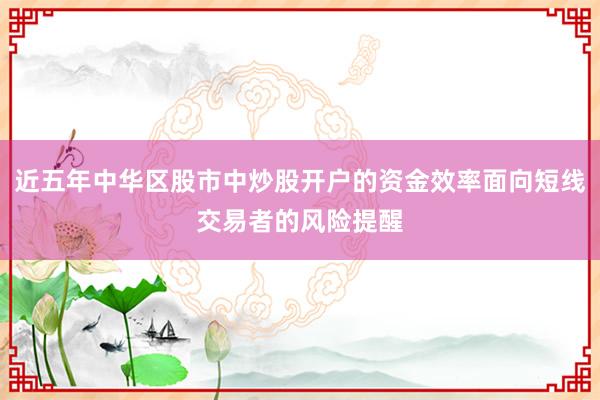 近五年中华区股市中炒股开户的资金效率面向短线交易者的风险提醒