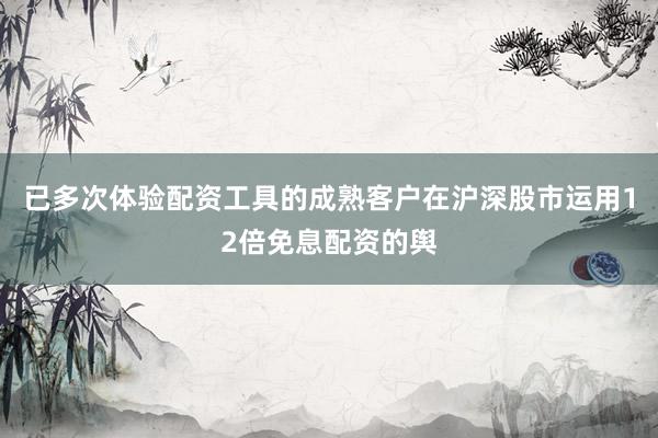 已多次体验配资工具的成熟客户在沪深股市运用12倍免息配资的舆