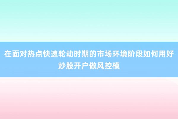 在面对热点快速轮动时期的市场环境阶段如何用好炒股开户做风控模