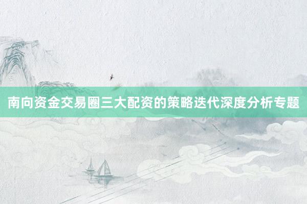 南向资金交易圈三大配资的策略迭代深度分析专题