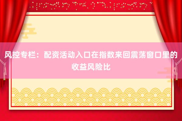 风控专栏：配资活动入口在指数来回震荡窗口里的收益风险比