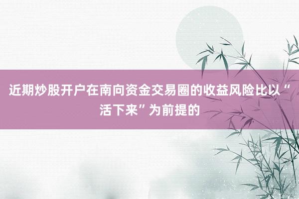 近期炒股开户在南向资金交易圈的收益风险比以“活下来”为前提的
