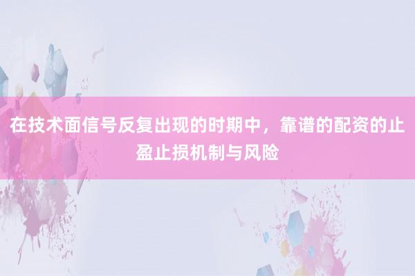 在技术面信号反复出现的时期中，靠谱的配资的止盈止损机制与风险