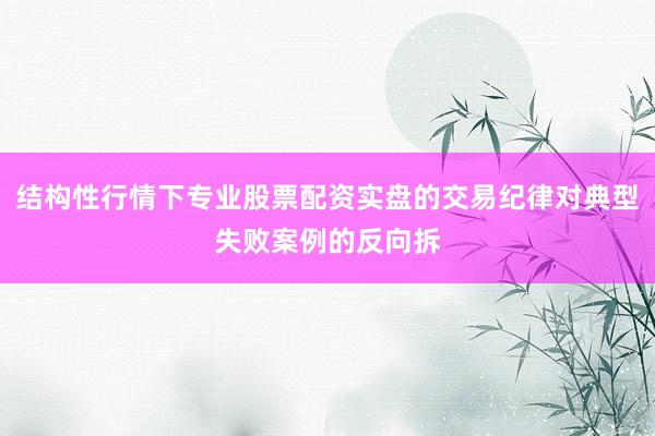 结构性行情下专业股票配资实盘的交易纪律对典型失败案例的反向拆