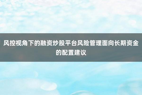风控视角下的融资炒股平台风险管理面向长期资金的配置建议
