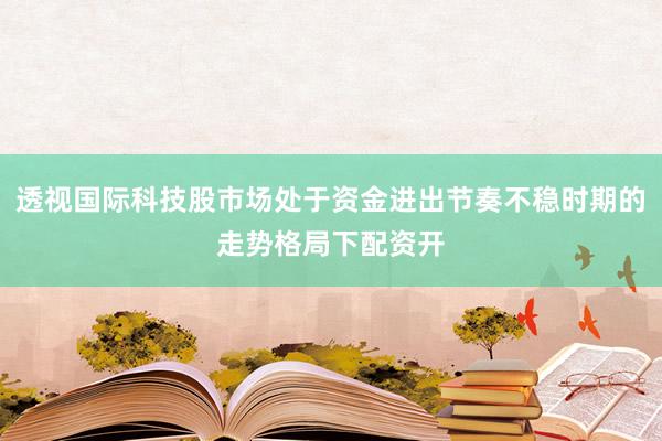 透视国际科技股市场处于资金进出节奏不稳时期的走势格局下配资开