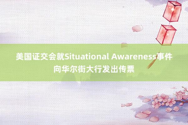 美国证交会就Situational Awareness事件向华尔街大行发出传票