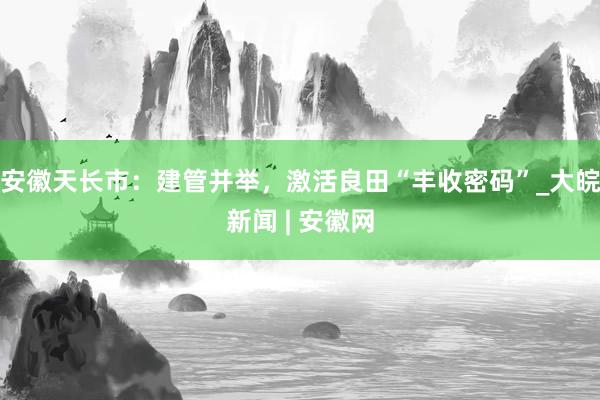 安徽天长市：建管并举，激活良田“丰收密码”_大皖新闻 | 安徽网