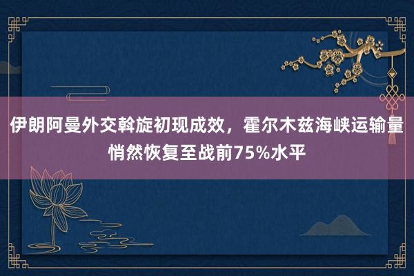 伊朗阿曼外交斡旋初现成效，霍尔木兹海峡运输量悄然恢复至战前75%水平