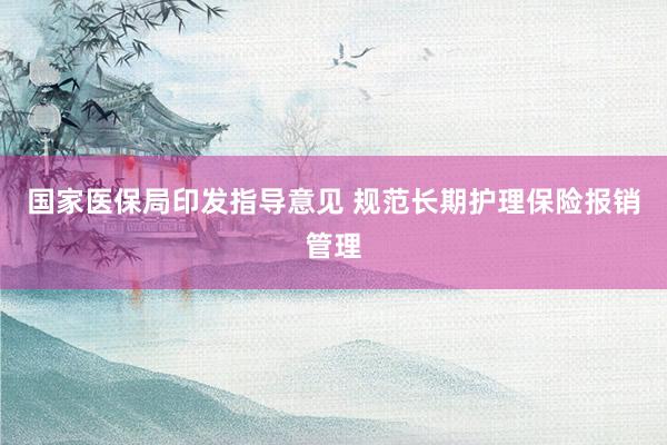 国家医保局印发指导意见 规范长期护理保险报销管理