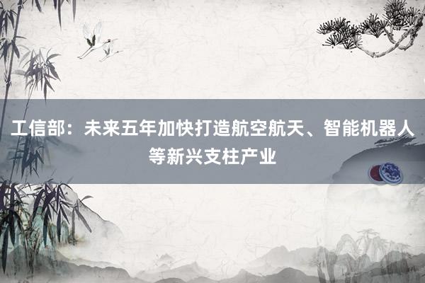 工信部：未来五年加快打造航空航天、智能机器人等新兴支柱产业