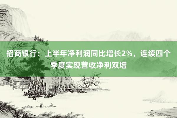 招商银行：上半年净利润同比增长2%，连续四个季度实现营收净利双增
