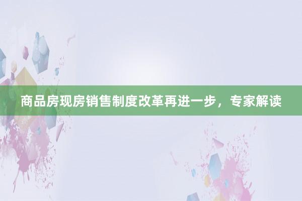 商品房现房销售制度改革再进一步，专家解读