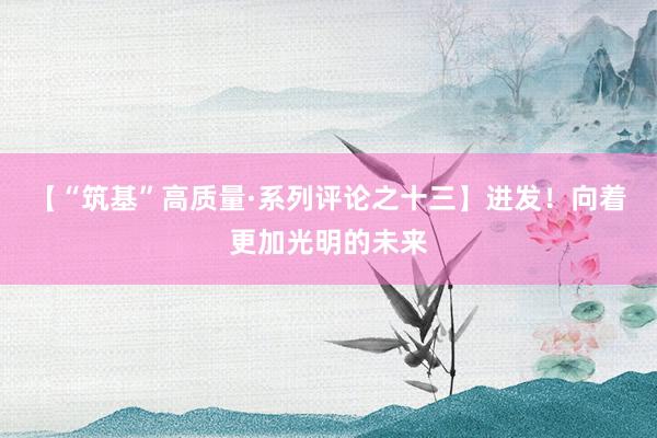 【“筑基”高质量·系列评论之十三】进发！向着更加光明的未来