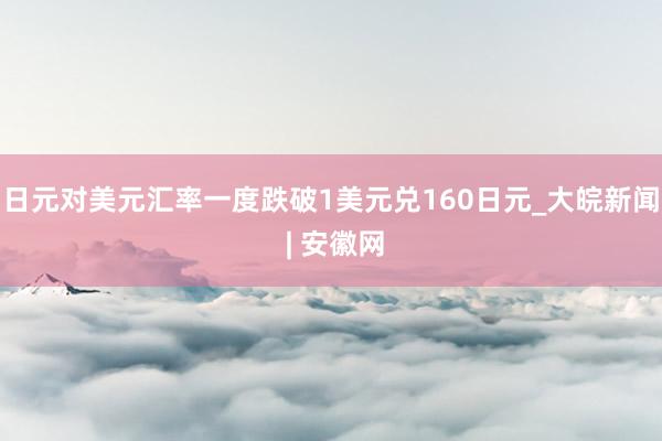 日元对美元汇率一度跌破1美元兑160日元_大皖新闻 | 安徽网