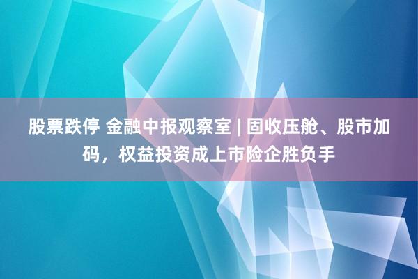 股票跌停 金融中报观察室 | 固收压舱、股市加码，权益投资成上市险企胜负手
