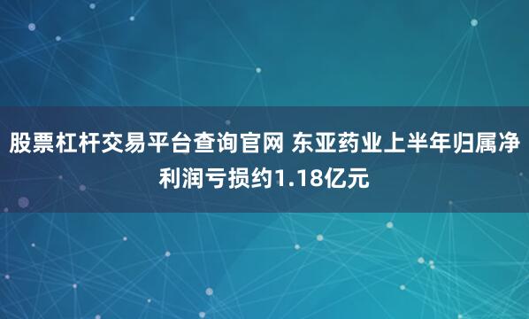股票杠杆交易平台查询官网 东亚药业上半年归属净利润亏损约1.18亿元