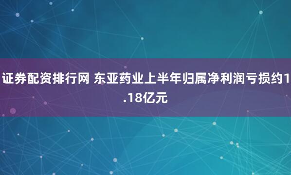 证券配资排行网 东亚药业上半年归属净利润亏损约1.18亿元
