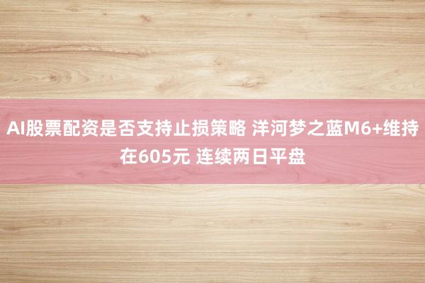 AI股票配资是否支持止损策略 洋河梦之蓝M6+维持在605元 连续两日平盘
