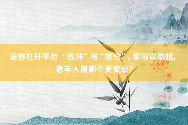 证券杠杆平台 “西泮”与“唑仑”, 都可以助眠, 老年人用哪个更安全?