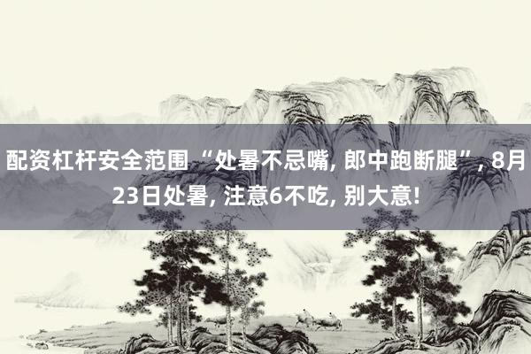 配资杠杆安全范围 “处暑不忌嘴, 郎中跑断腿”, 8月23日处暑, 注意6不吃, 别大意!