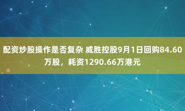 配资炒股操作是否复杂 威胜控股9月1日回购84.60万股，耗资1290.66万港元
