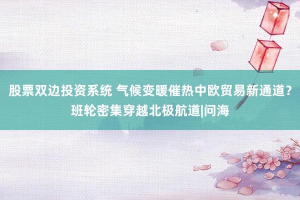 股票双边投资系统 气候变暖催热中欧贸易新通道？班轮密集穿越北极航道|问海
