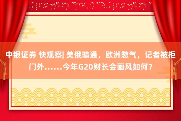中银证券 快观察| 美俄暗通，欧洲憋气，记者被拒门外……今年G20财长会画风如何？