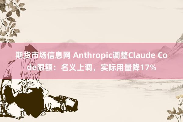 期货市场信息网 Anthropic调整Claude Code限额：名义上调，实际用量降17%