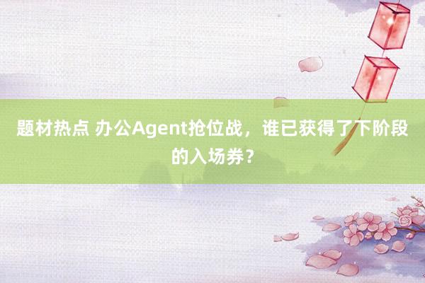 题材热点 办公Agent抢位战，谁已获得了下阶段的入场券？