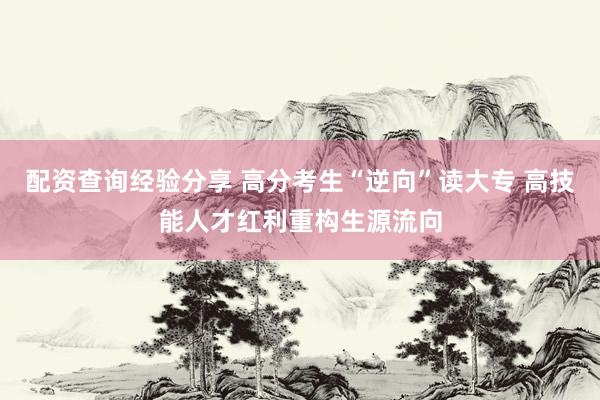 配资查询经验分享 高分考生“逆向”读大专 高技能人才红利重构生源流向