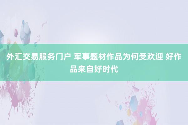 外汇交易服务门户 军事题材作品为何受欢迎 好作品来自好时代