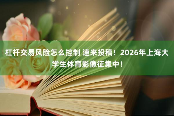 杠杆交易风险怎么控制 速来投稿！2026年上海大学生体育影像征集中！