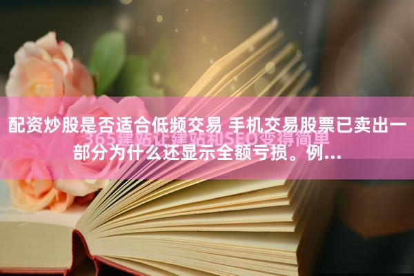 配资炒股是否适合低频交易 手机交易股票已卖出一部分为什么还显示全额亏损。例...