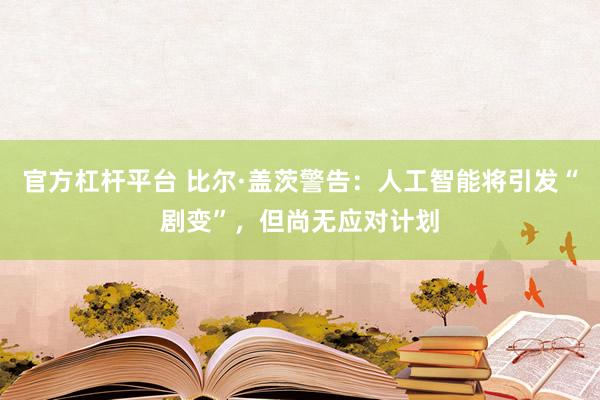 官方杠杆平台 比尔·盖茨警告:人工智能将引发“剧变”,但尚无应对计划