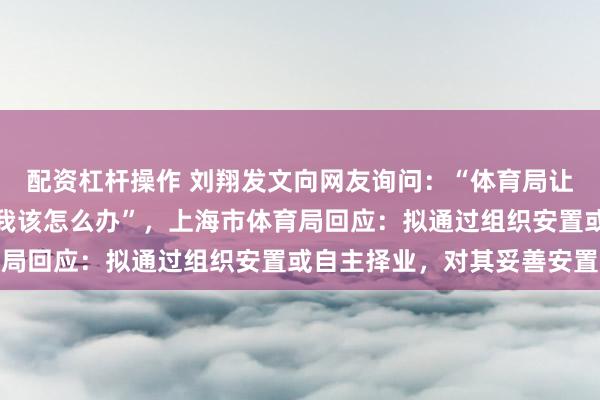 配资杠杆操作 刘翔发文向网友询问：“体育局让我买断或当教练上班，我该怎么办”，上海市体育局回应：拟通过组织安置或自主择业，对其妥善安置