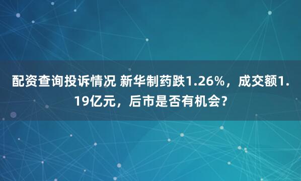 配资查询投诉情况 新华制药跌1.26%，成交额1.19亿元，后市是否有机会？