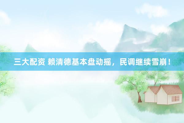 三大配资 赖清德基本盘动摇，民调继续雪崩！