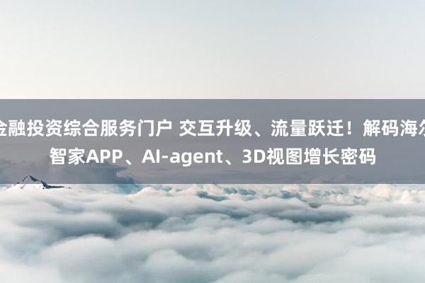 金融投资综合服务门户 交互升级、流量跃迁！解码海尔智家APP、AI-agent、3D视图增长密码