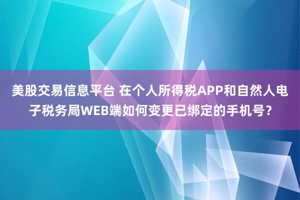 美股交易信息平台 在个人所得税APP和自然人电子税务局WEB端如何变更已绑定的手机号？