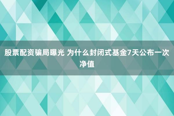 股票配资骗局曝光 为什么封闭式基金7天公布一次净值