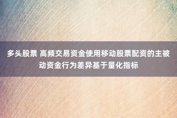 多头股票 高频交易资金使用移动股票配资的主被动资金行为差异基于量化指标
