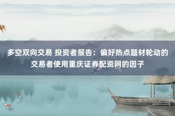 多空双向交易 投资者报告：偏好热点题材轮动的交易者使用重庆证券配资网的因子