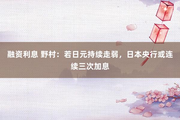 融资利息 野村：若日元持续走弱，日本央行或连续三次加息