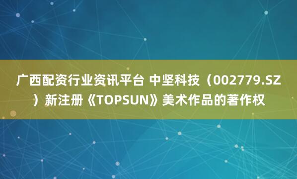 广西配资行业资讯平台 中坚科技（002779.SZ）新注册《TOPSUN》美术作品的著作权