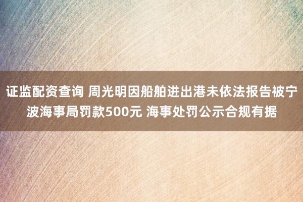 证监配资查询 周光明因船舶进出港未依法报告被宁波海事局罚款500元 海事处罚公示合规有据