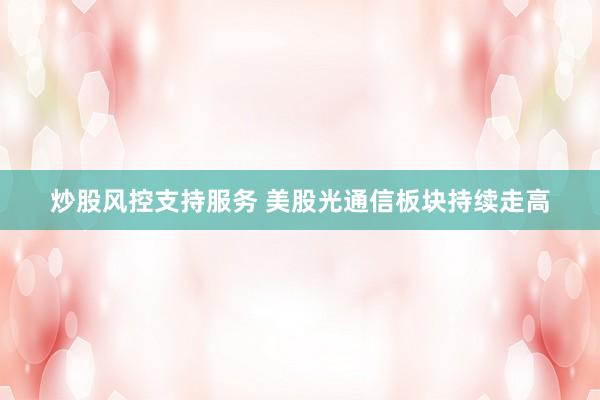 炒股风控支持服务 美股光通信板块持续走高